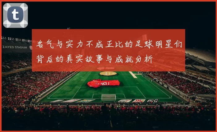 名气与实力不成正比的足球明星们背后的真实故事与成就分析