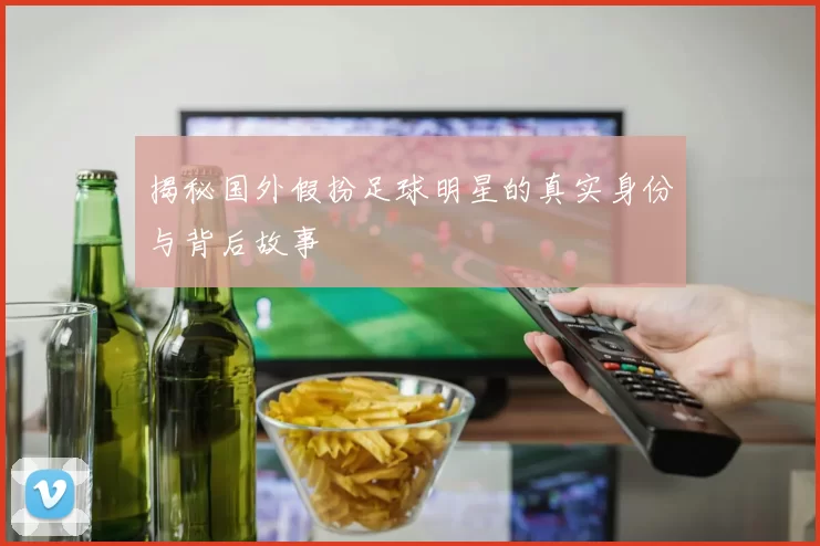 揭秘国外假扮足球明星的真实身份与背后故事