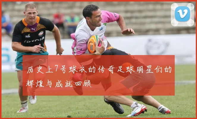 历史上7号球衣的传奇足球明星们的辉煌与成就回顾