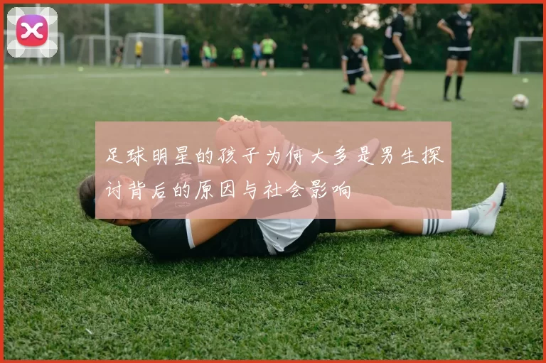 足球明星的孩子为何大多是男生探讨背后的原因与社会影响