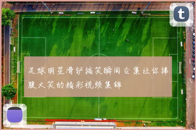 足球明星滑铲搞笑瞬间合集让你捧腹大笑的精彩视频集锦
