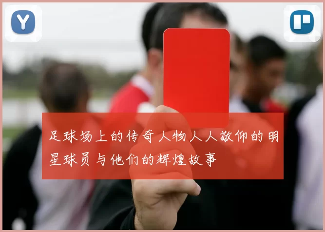 足球场上的传奇人物人人敬仰的明星球员与他们的辉煌故事