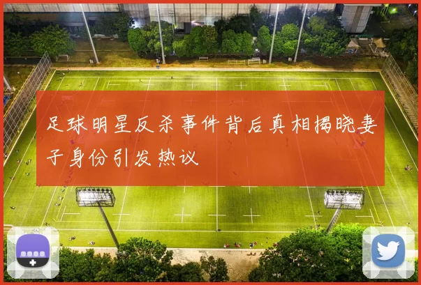 足球明星反杀事件背后真相揭晓妻子身份引发热议