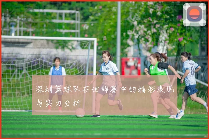 深圳篮球队在世锦赛中的精彩表现与实力分析