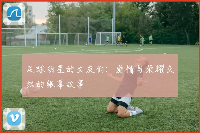 足球明星的女友们：爱情与荣耀交织的银幕故事