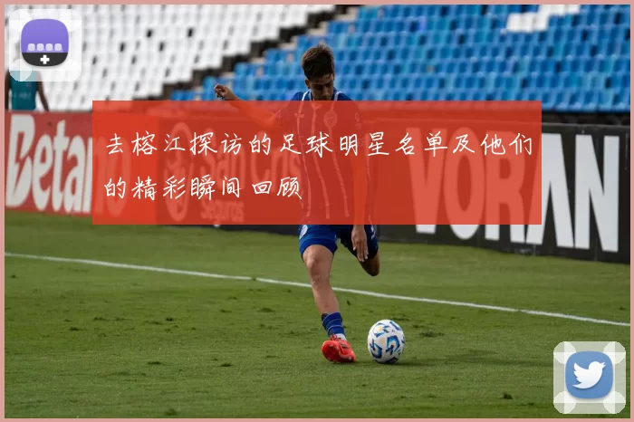 去榕江探访的足球明星名单及他们的精彩瞬间回顾