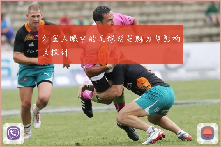 外国人眼中的足球明星魅力与影响力探讨