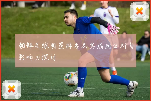 朝鲜足球明星排名及其成就分析与影响力探讨