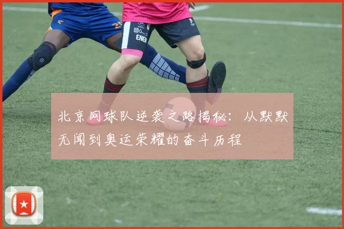 北京网球队逆袭之路揭秘：从默默无闻到奥运荣耀的奋斗历程