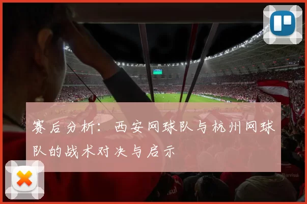 赛后分析：西安网球队与杭州网球队的战术对决与启示