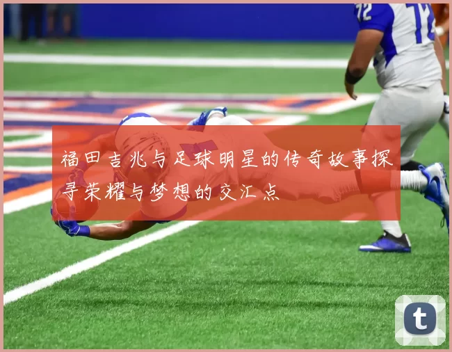 福田吉兆与足球明星的传奇故事探寻荣耀与梦想的交汇点