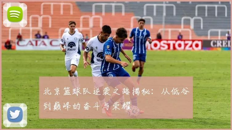 北京篮球队逆袭之路揭秘：从低谷到巅峰的奋斗与荣耀