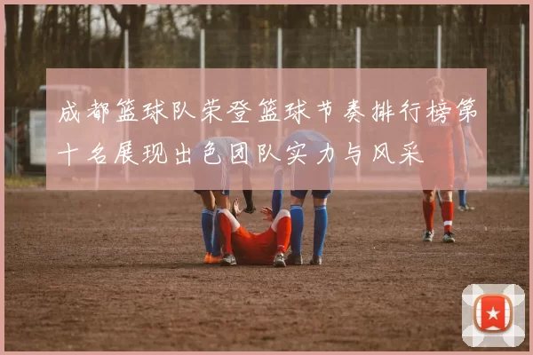 成都篮球队荣登篮球节奏排行榜第十名展现出色团队实力与风采