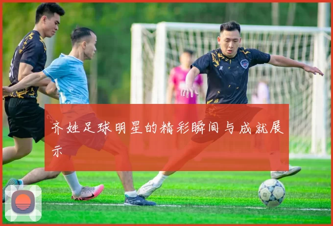 齐姓足球明星的精彩瞬间与成就展示