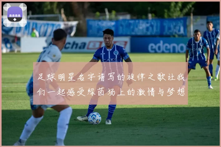 足球明星名字谱写的旋律之歌让我们一起感受绿茵场上的激情与梦想