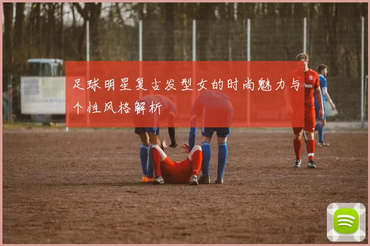 足球明星复古发型女的时尚魅力与个性风格解析