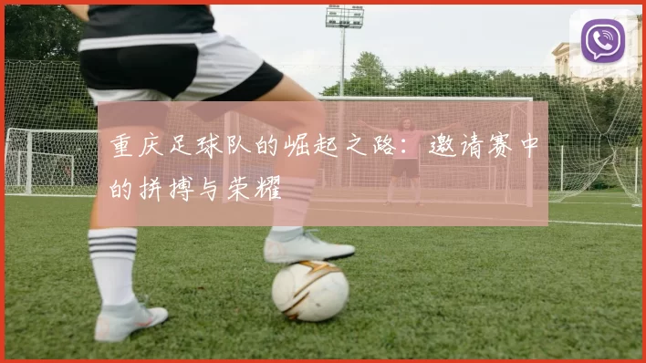 重庆足球队的崛起之路：邀请赛中的拼搏与荣耀