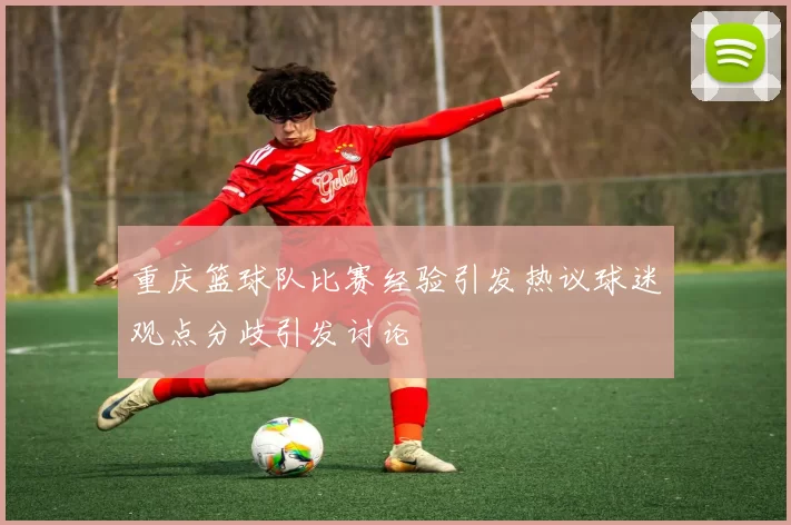重庆篮球队比赛经验引发热议球迷观点分歧引发讨论