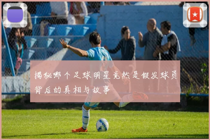 揭秘哪个足球明星竟然是假发球员背后的真相与故事