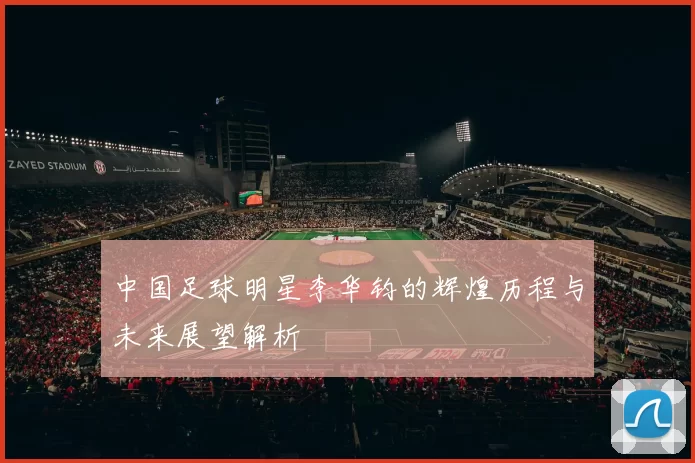 中国足球明星李华钧的辉煌历程与未来展望解析