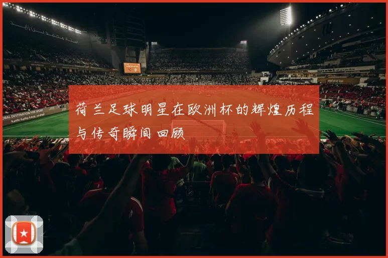 荷兰足球明星在欧洲杯的辉煌历程与传奇瞬间回顾