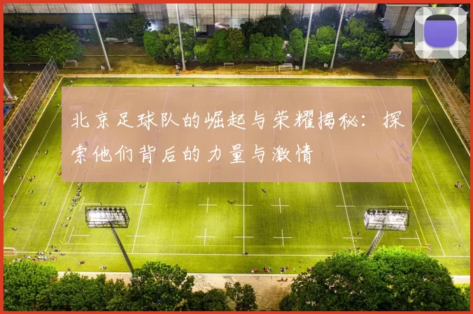 北京足球队的崛起与荣耀揭秘：探索他们背后的力量与激情