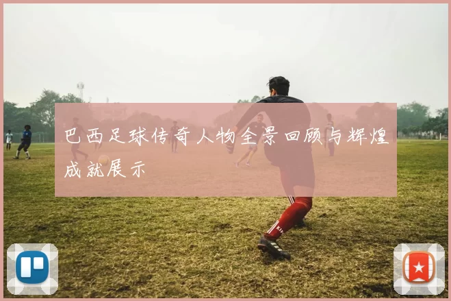 巴西足球传奇人物全景回顾与辉煌成就展示
