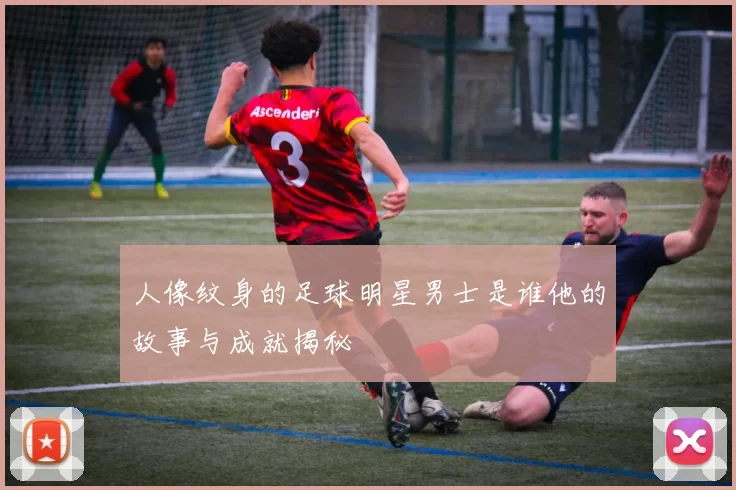 人像纹身的足球明星男士是谁他的故事与成就揭秘