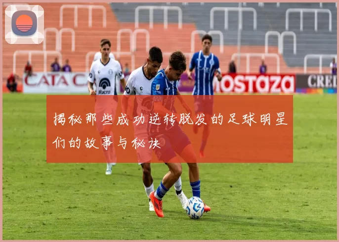 揭秘那些成功逆转脱发的足球明星们的故事与秘诀