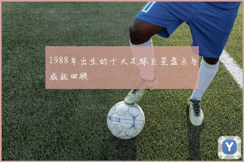 1988年出生的十大足球巨星盘点与成就回顾