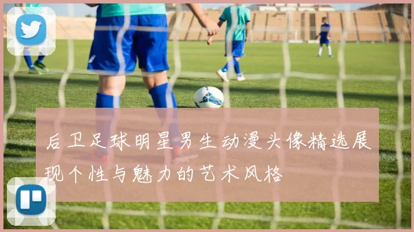 后卫足球明星男生动漫头像精选展现个性与魅力的艺术风格