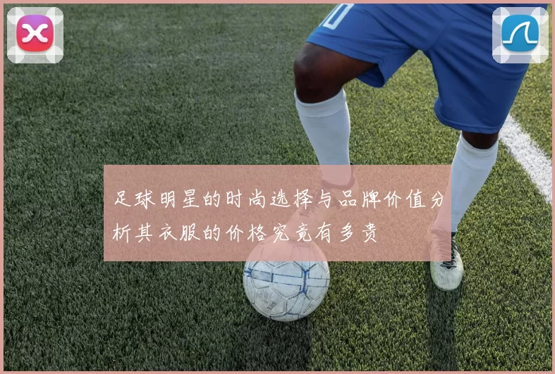 足球明星的时尚选择与品牌价值分析其衣服的价格究竟有多贵