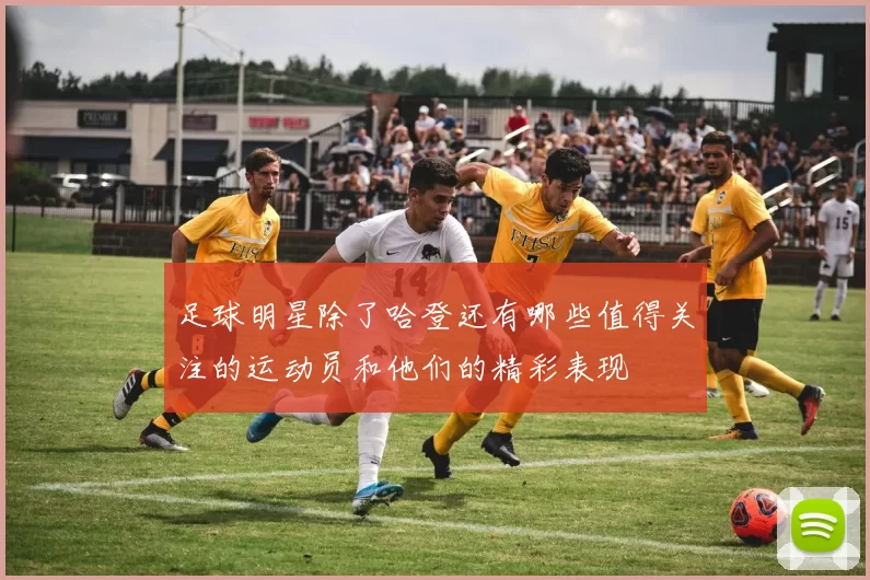 足球明星除了哈登还有哪些值得关注的运动员和他们的精彩表现