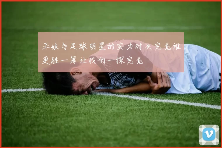 呆妹与足球明星的实力对决究竟谁更胜一筹让我们一探究竟