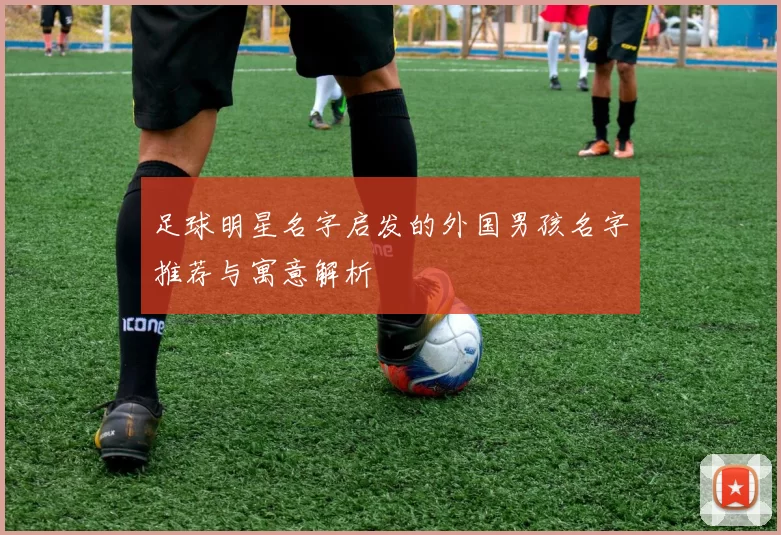 足球明星名字启发的外国男孩名字推荐与寓意解析