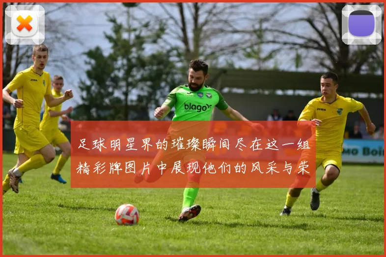 足球明星界的璀璨瞬间尽在这一组精彩牌图片中展现他们的风采与荣耀