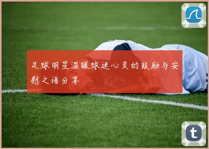 足球明星温暖球迷心灵的鼓励与安慰之语分享