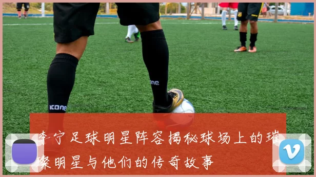 李宁足球明星阵容揭秘球场上的璀璨明星与他们的传奇故事