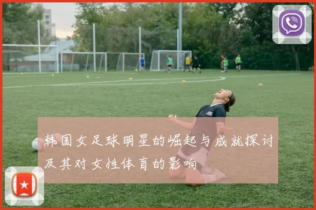 韩国女足球明星的崛起与成就探讨及其对女性体育的影响