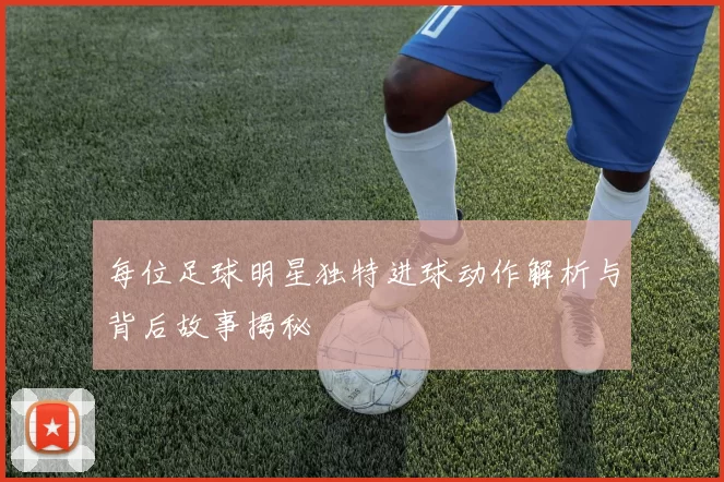每位足球明星独特进球动作解析与背后故事揭秘